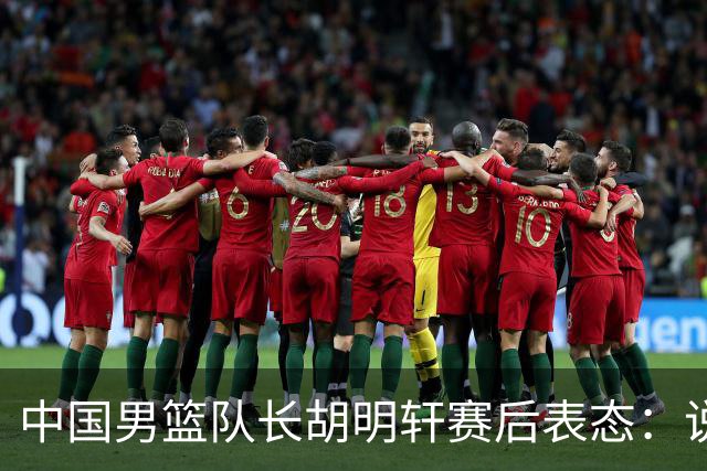 中国男篮队长胡明轩赛后表态：说白了，我们没对方敢拼